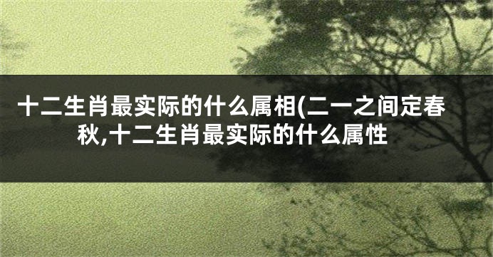 十二生肖最实际的什么属相(二一之间定春秋,十二生肖最实际的什么属性