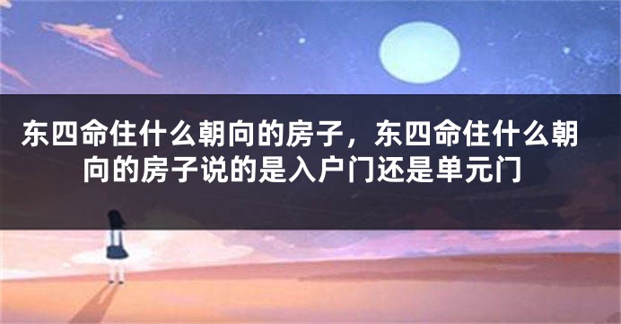 东四命住什么朝向的房子，东四命住什么朝向的房子说的是入户门还是单元门