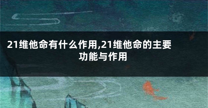 21维他命有什么作用,21维他命的主要功能与作用