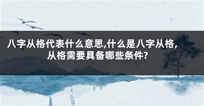 八字从格代表什么意思,什么是八字从格,从格需要具备哪些条件?