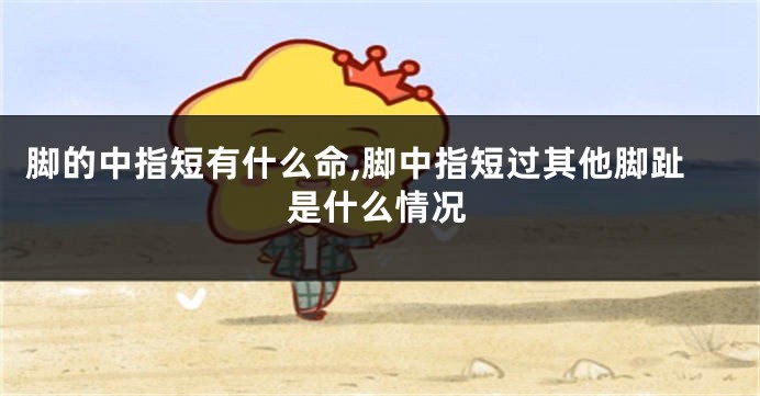 脚的中指短有什么命,脚中指短过其他脚趾是什么情况