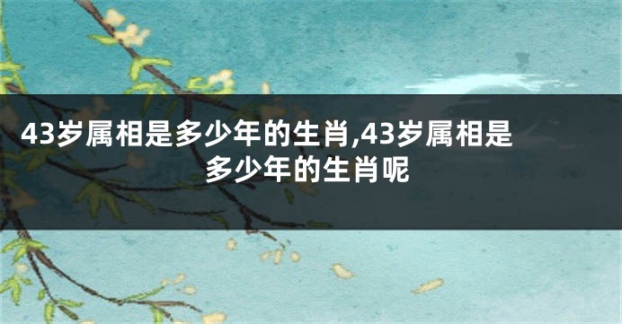 43岁属相是多少年的生肖,43岁属相是多少年的生肖呢