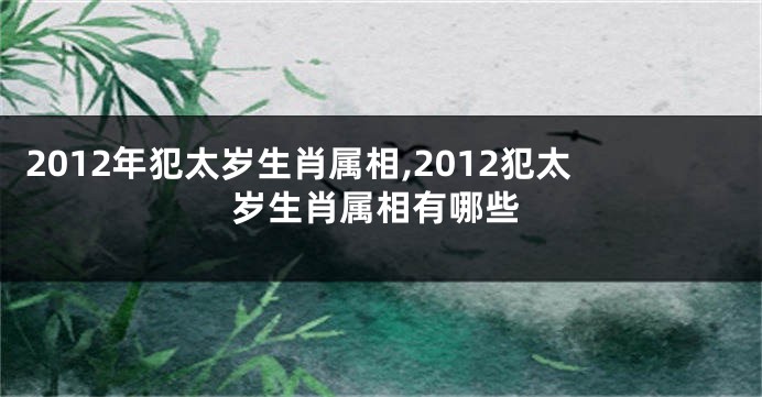 2012年犯太岁生肖属相,2012犯太岁生肖属相有哪些