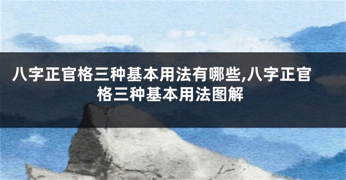 八字正官格三种基本用法有哪些,八字正官格三种基本用法图解