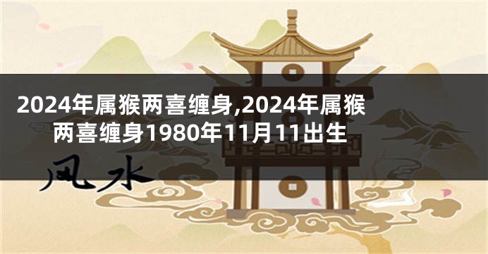 2024年属猴两喜缠身,2024年属猴两喜缠身1980年11月11出生