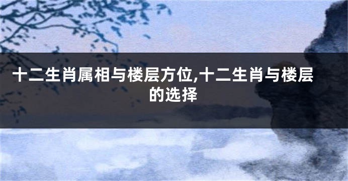 十二生肖属相与楼层方位,十二生肖与楼层的选择