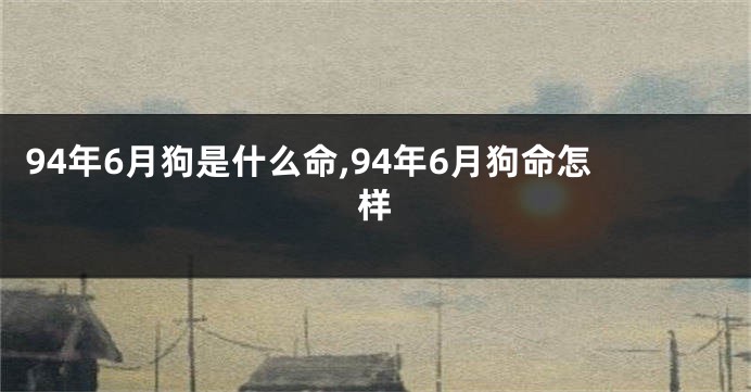 94年6月狗是什么命,94年6月狗命怎样