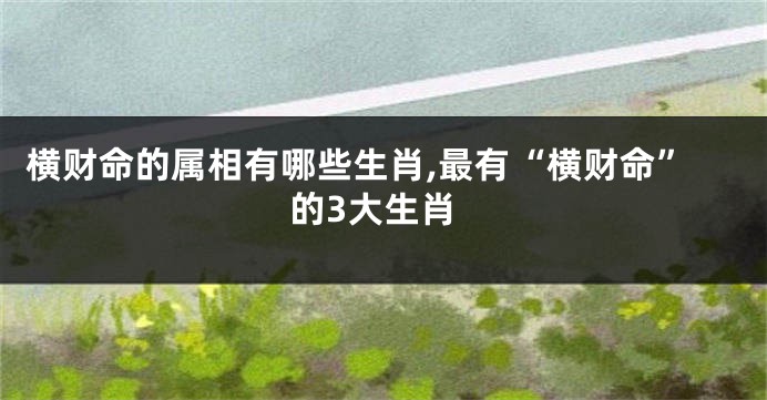 横财命的属相有哪些生肖,最有“横财命”的3大生肖