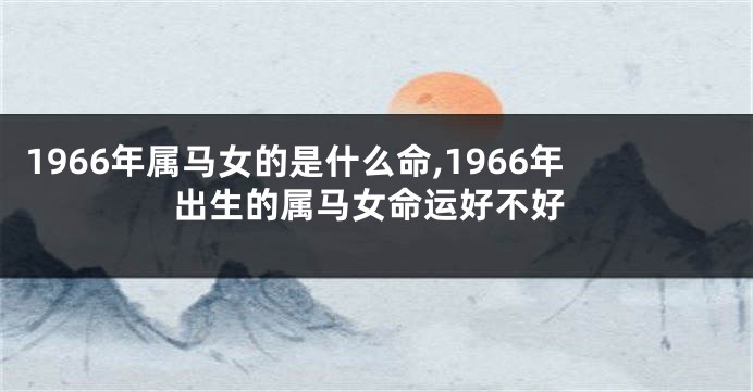 1966年属马女的是什么命,1966年出生的属马女命运好不好