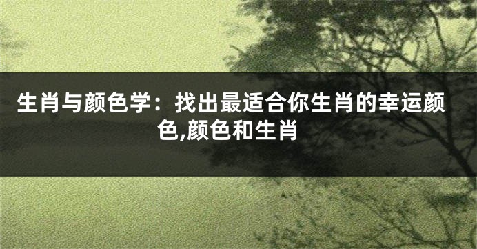 生肖与颜色学：找出最适合你生肖的幸运颜色,颜色和生肖