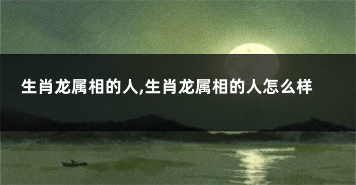 生肖龙属相的人,生肖龙属相的人怎么样