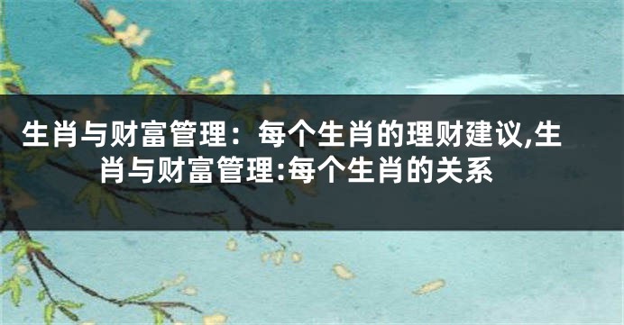 生肖与财富管理：每个生肖的理财建议,生肖与财富管理:每个生肖的关系