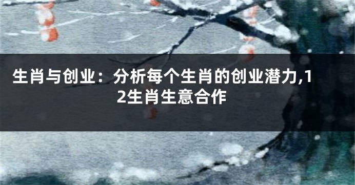 生肖与创业：分析每个生肖的创业潜力,12生肖生意合作