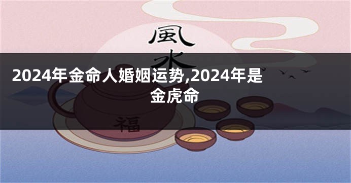 2024年金命人婚姻运势,2024年是金虎命