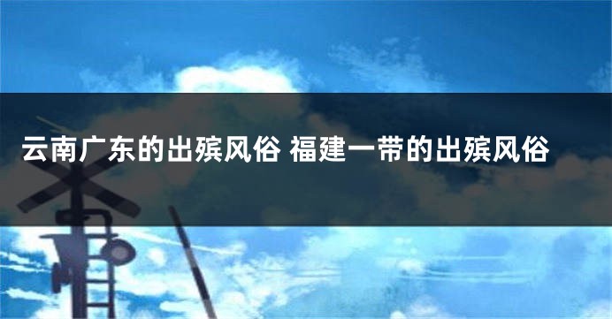 云南广东的出殡风俗 福建一带的出殡风俗