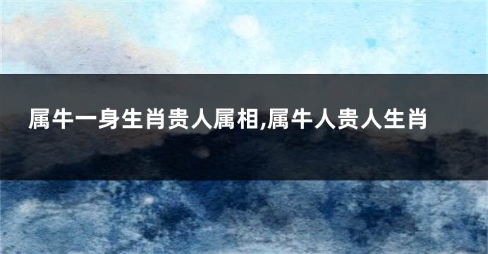 属牛一身生肖贵人属相,属牛人贵人生肖