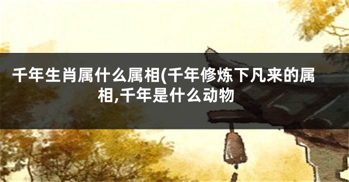 千年生肖属什么属相(千年修炼下凡来的属相,千年是什么动物