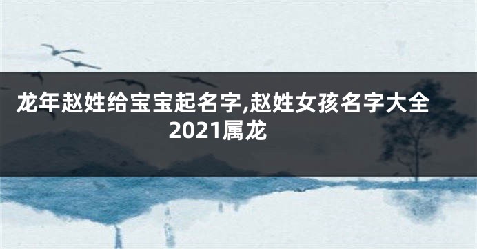 龙年赵姓给宝宝起名字,赵姓女孩名字大全2021属龙