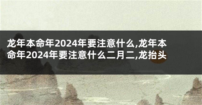 龙年本命年2024年要注意什么,龙年本命年2024年要注意什么二月二,龙抬头