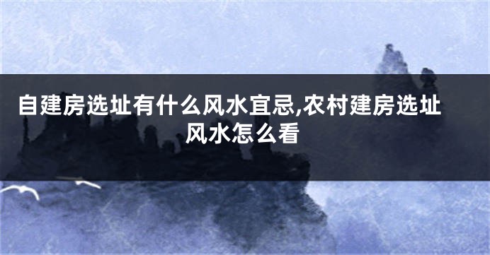 自建房选址有什么风水宜忌,农村建房选址风水怎么看