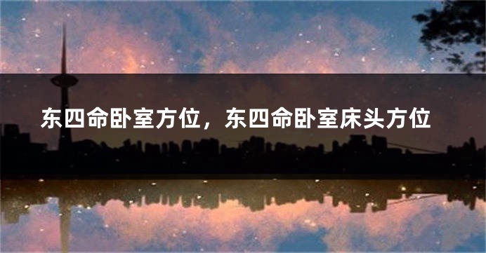 东四命卧室方位，东四命卧室床头方位