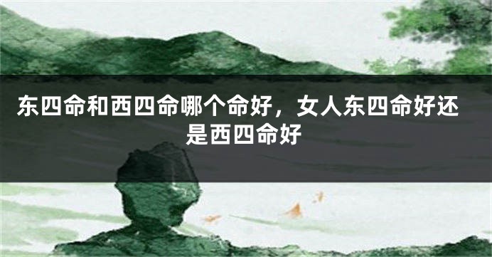 东四命和西四命哪个命好，女人东四命好还是西四命好