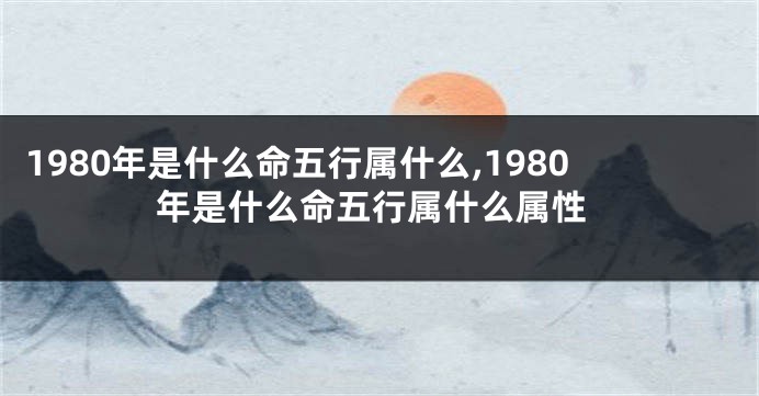 1980年是什么命五行属什么,1980年是什么命五行属什么属性