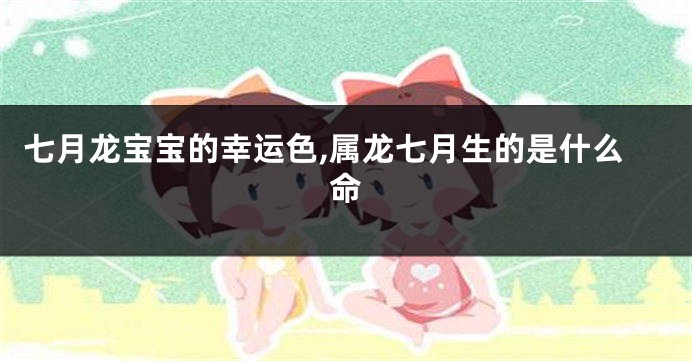 七月龙宝宝的幸运色,属龙七月生的是什么命