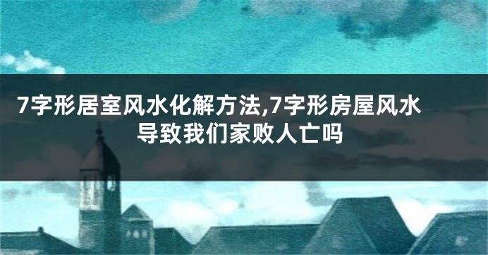 7字形居室风水化解方法,7字形房屋风水导致我们家败人亡吗