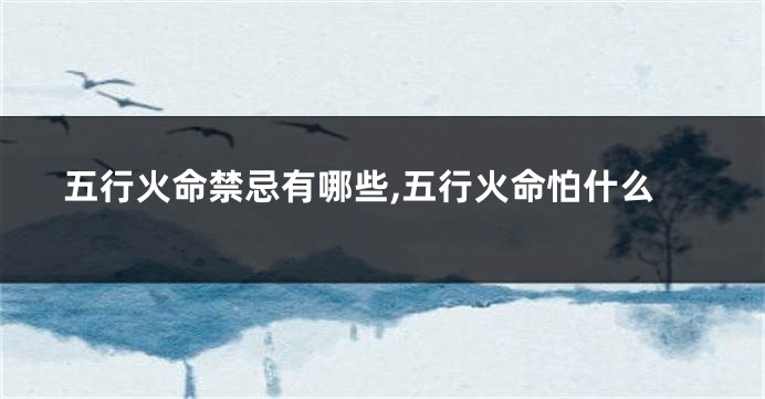 五行火命禁忌有哪些,五行火命怕什么