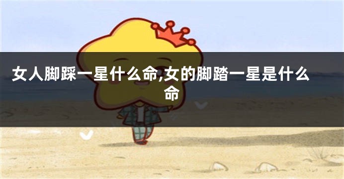 女人脚踩一星什么命,女的脚踏一星是什么命