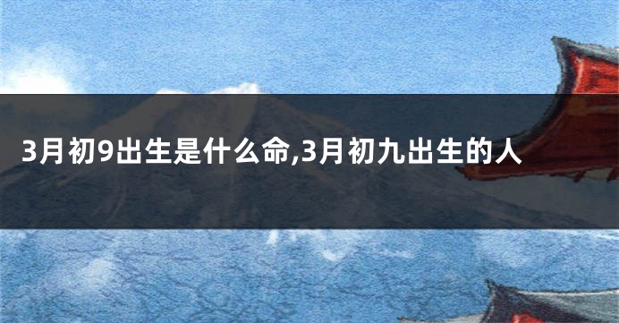 3月初9出生是什么命,3月初九出生的人