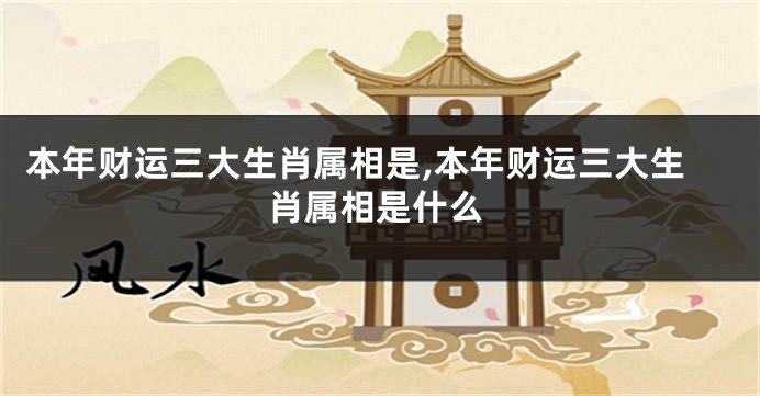 本年财运三大生肖属相是,本年财运三大生肖属相是什么