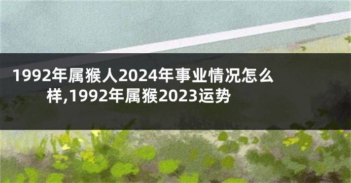 1992年属猴人2024年事业情况怎么样,1992年属猴2023运势