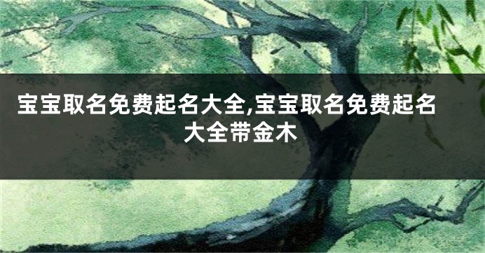 宝宝取名免费起名大全,宝宝取名免费起名大全带金木