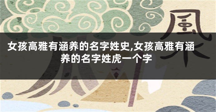 女孩高雅有涵养的名字姓史,女孩高雅有涵养的名字姓虎一个字