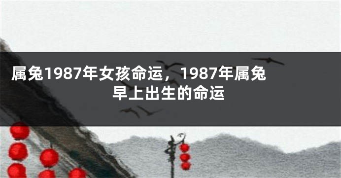 属兔1987年女孩命运，1987年属兔早上出生的命运