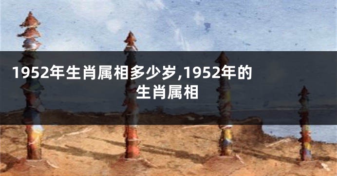 1952年生肖属相多少岁,1952年的生肖属相