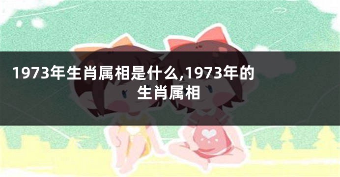 1973年生肖属相是什么,1973年的生肖属相