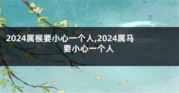 2024属猴要小心一个人,2024属马要小心一个人