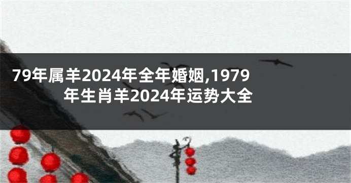 79年属羊2024年全年婚姻,1979年生肖羊2024年运势大全