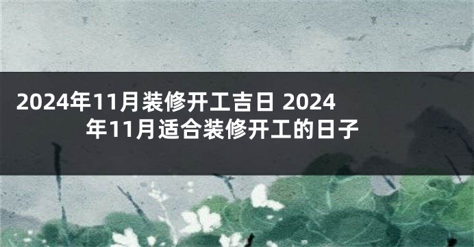 2024年11月装修开工吉日 2024年11月适合装修开工的日子