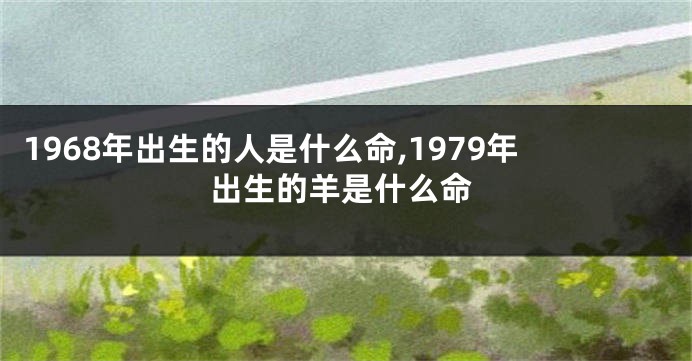 1968年出生的人是什么命,1979年出生的羊是什么命