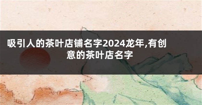 吸引人的茶叶店铺名字2024龙年,有创意的茶叶店名字