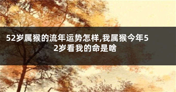 52岁属猴的流年运势怎样,我属猴今年52岁看我的命是啥