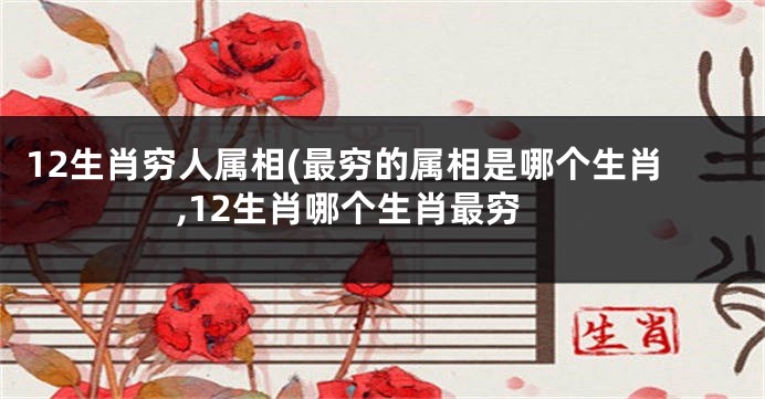 12生肖穷人属相(最穷的属相是哪个生肖,12生肖哪个生肖最穷