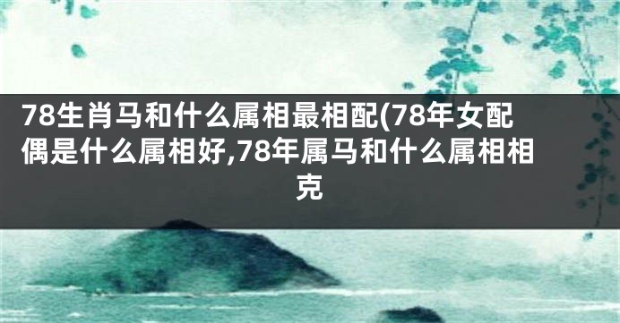 78生肖马和什么属相最相配(78年女配偶是什么属相好,78年属马和什么属相相克