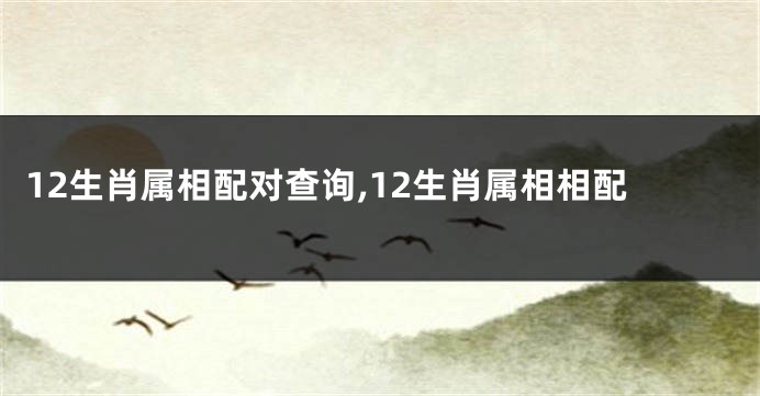 12生肖属相配对查询,12生肖属相相配