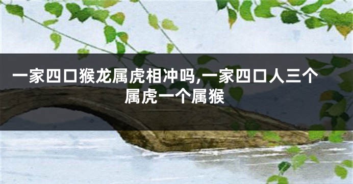 一家四口猴龙属虎相冲吗,一家四口人三个属虎一个属猴