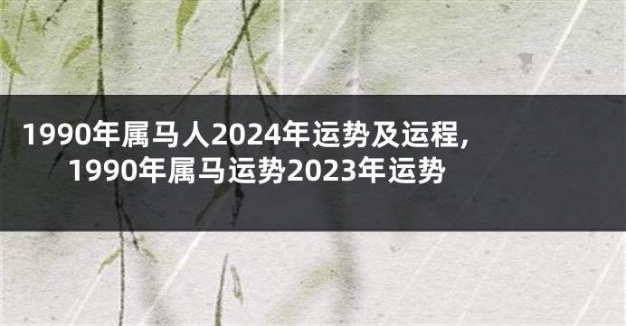 1990年属马人2024年运势及运程,1990年属马运势2023年运势